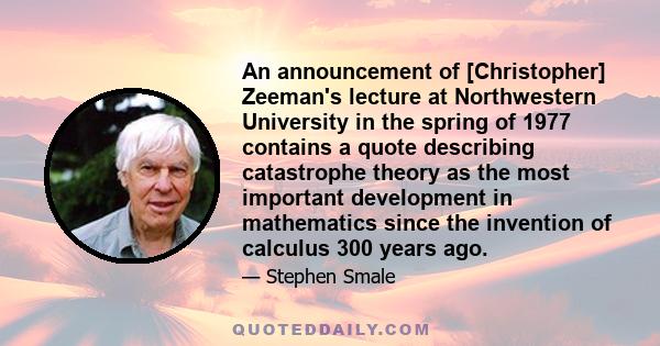 An announcement of [Christopher] Zeeman's lecture at Northwestern University in the spring of 1977 contains a quote describing catastrophe theory as the most important development in mathematics since the invention of