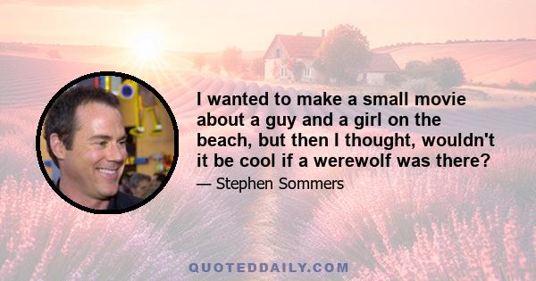 I wanted to make a small movie about a guy and a girl on the beach, but then I thought, wouldn't it be cool if a werewolf was there?