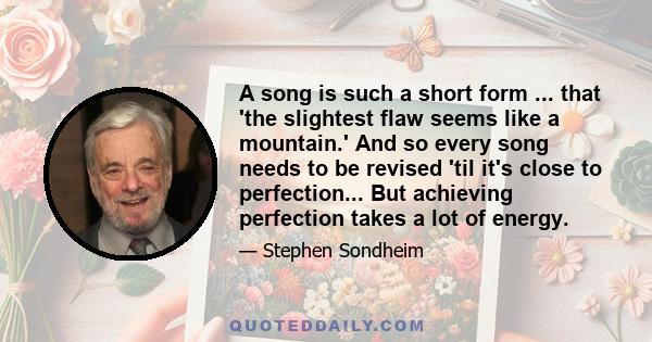 A song is such a short form ... that 'the slightest flaw seems like a mountain.' And so every song needs to be revised 'til it's close to perfection... But achieving perfection takes a lot of energy.