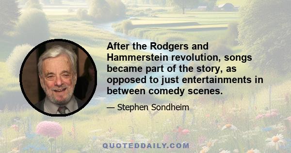 After the Rodgers and Hammerstein revolution, songs became part of the story, as opposed to just entertainments in between comedy scenes.