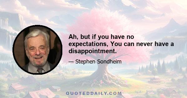 Ah, but if you have no expectations, You can never have a disappointment.