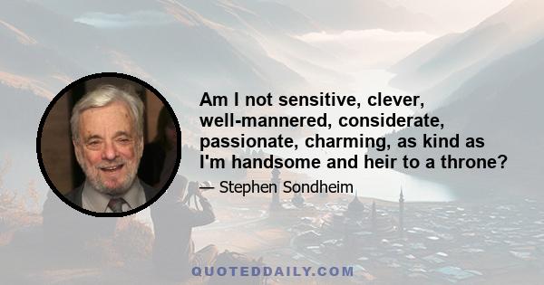 Am I not sensitive, clever, well-mannered, considerate, passionate, charming, as kind as I'm handsome and heir to a throne?