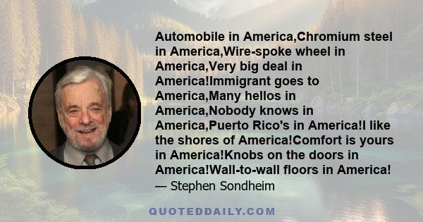 Automobile in America,Chromium steel in America,Wire-spoke wheel in America,Very big deal in America!Immigrant goes to America,Many hellos in America,Nobody knows in America,Puerto Rico's in America!I like the shores of 