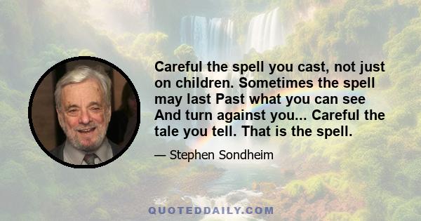 Careful the spell you cast, not just on children. Sometimes the spell may last Past what you can see And turn against you... Careful the tale you tell. That is the spell.