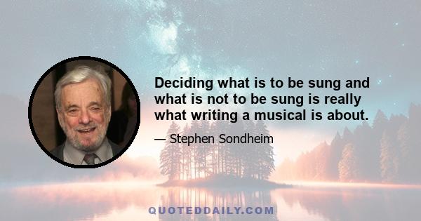 Deciding what is to be sung and what is not to be sung is really what writing a musical is about.