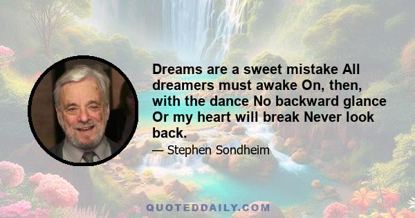 Dreams are a sweet mistake All dreamers must awake On, then, with the dance No backward glance Or my heart will break Never look back.