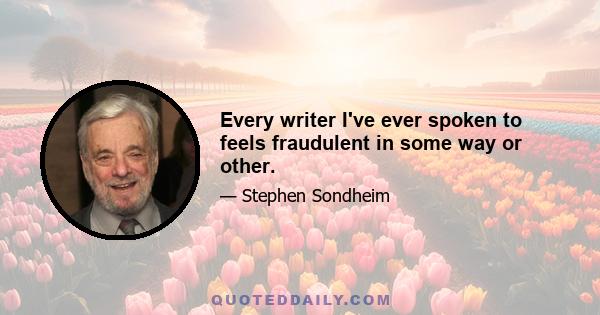 Every writer I've ever spoken to feels fraudulent in some way or other.