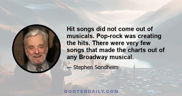 Hit songs did not come out of musicals. Pop-rock was creating the hits. There were very few songs that made the charts out of any Broadway musical.