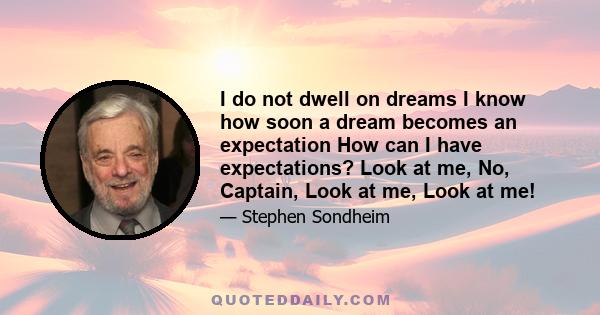 I do not dwell on dreams I know how soon a dream becomes an expectation How can I have expectations? Look at me, No, Captain, Look at me, Look at me!