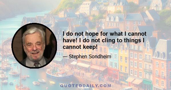 I do not hope for what I cannot have! I do not cling to things I cannot keep!