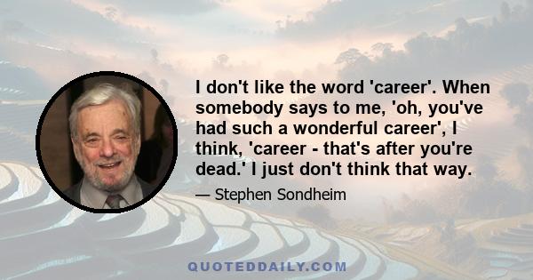 I don't like the word 'career'. When somebody says to me, 'oh, you've had such a wonderful career', I think, 'career - that's after you're dead.' I just don't think that way.