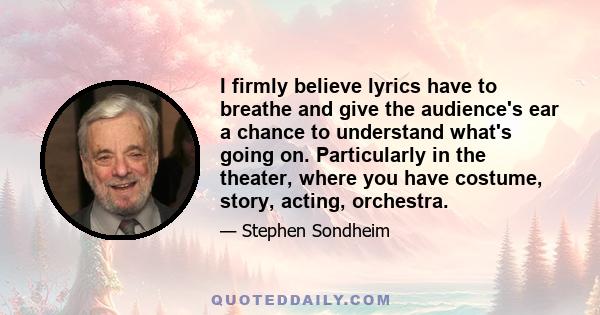 I firmly believe lyrics have to breathe and give the audience's ear a chance to understand what's going on. Particularly in the theater, where you have costume, story, acting, orchestra.