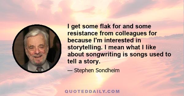 I get some flak for and some resistance from colleagues for because I'm interested in storytelling. I mean what I like about songwriting is songs used to tell a story.