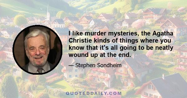 I like murder mysteries, the Agatha Christie kinds of things where you know that it's all going to be neatly wound up at the end.