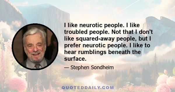 I like neurotic people. I like troubled people. Not that I don't like squared-away people, but I prefer neurotic people. I like to hear rumblings beneath the surface.