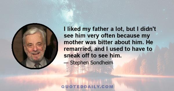 I liked my father a lot, but I didn't see him very often because my mother was bitter about him. He remarried, and I used to have to sneak off to see him.