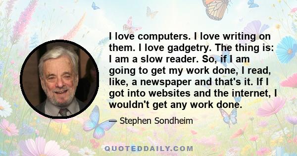 I love computers. I love writing on them. I love gadgetry. The thing is: I am a slow reader. So, if I am going to get my work done, I read, like, a newspaper and that's it. If I got into websites and the internet, I