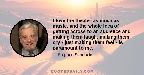 I love the theater as much as music, and the whole idea of getting across to an audience and making them laugh, making them cry - just making them feel - is paramount to me.