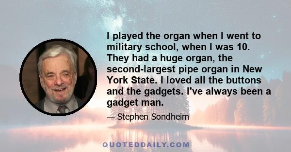 I played the organ when I went to military school, when I was 10. They had a huge organ, the second-largest pipe organ in New York State. I loved all the buttons and the gadgets. I've always been a gadget man.