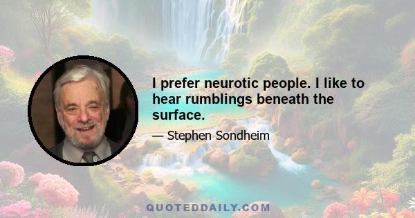 I prefer neurotic people. I like to hear rumblings beneath the surface.