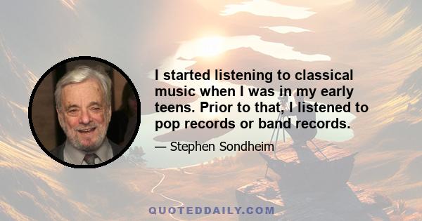 I started listening to classical music when I was in my early teens. Prior to that, I listened to pop records or band records.