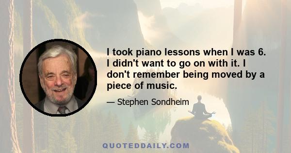 I took piano lessons when I was 6. I didn't want to go on with it. I don't remember being moved by a piece of music.