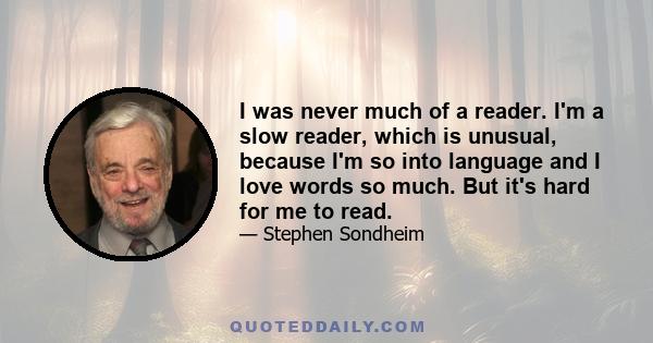 I was never much of a reader. I'm a slow reader, which is unusual, because I'm so into language and I love words so much. But it's hard for me to read.