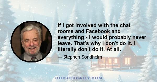 If I got involved with the chat rooms and Facebook and everything - I would probably never leave. That's why I don't do it. I literally don't do it. At all.