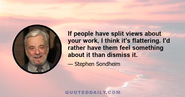 If people have split views about your work, I think it's flattering. I'd rather have them feel something about it than dismiss it.