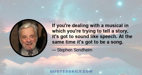 If you're dealing with a musical in which you're trying to tell a story, it's got to sound like speech. At the same time it's got to be a song.