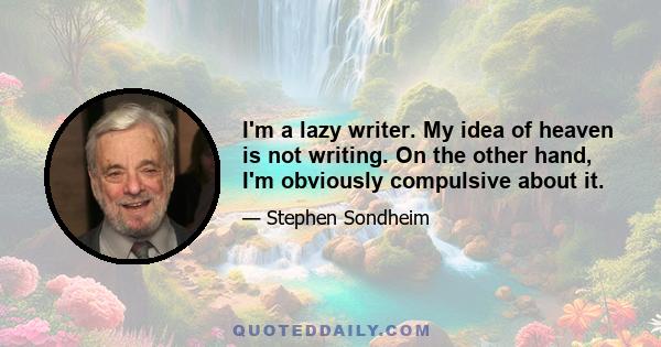 I'm a lazy writer. My idea of heaven is not writing. On the other hand, I'm obviously compulsive about it.