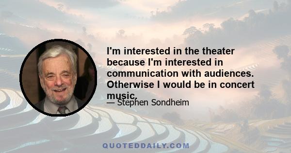 I'm interested in the theater because I'm interested in communication with audiences. Otherwise I would be in concert music.