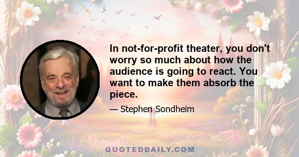 In not-for-profit theater, you don't worry so much about how the audience is going to react. You want to make them absorb the piece.