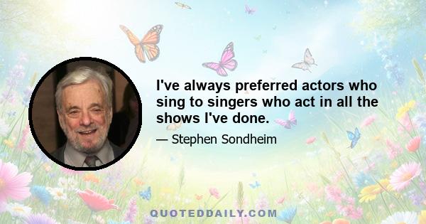 I've always preferred actors who sing to singers who act in all the shows I've done.