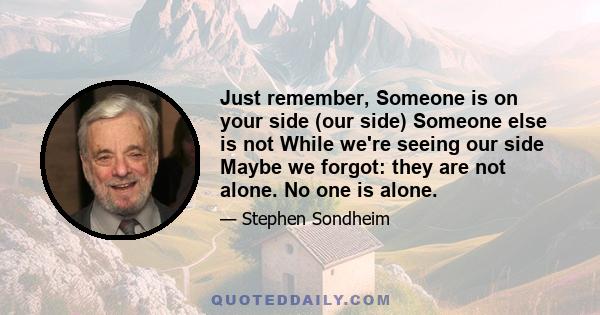 Just remember, Someone is on your side (our side) Someone else is not While we're seeing our side Maybe we forgot: they are not alone. No one is alone.