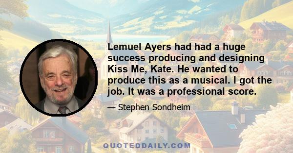 Lemuel Ayers had had a huge success producing and designing Kiss Me, Kate. He wanted to produce this as a musical. I got the job. It was a professional score.