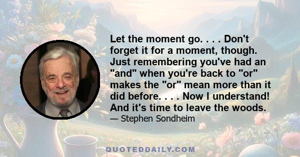 Let the moment go. . . . Don't forget it for a moment, though. Just remembering you've had an and when you're back to or makes the or mean more than it did before. . . . Now I understand! And it's time to leave the