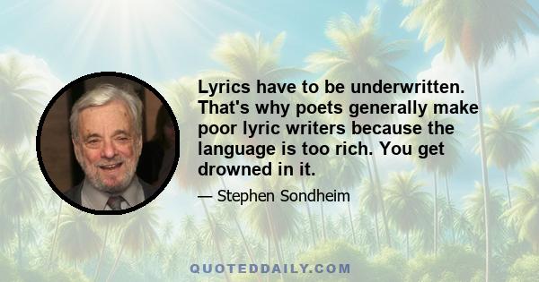 Lyrics have to be underwritten. That's why poets generally make poor lyric writers because the language is too rich. You get drowned in it.