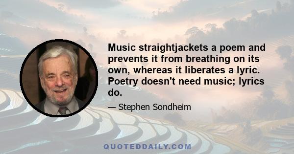 Music straightjackets a poem and prevents it from breathing on its own, whereas it liberates a lyric. Poetry doesn't need music; lyrics do.