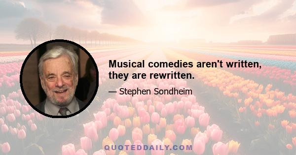 Musical comedies aren't written, they are rewritten.