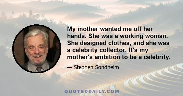 My mother wanted me off her hands. She was a working woman. She designed clothes, and she was a celebrity collector. It's my mother's ambition to be a celebrity.