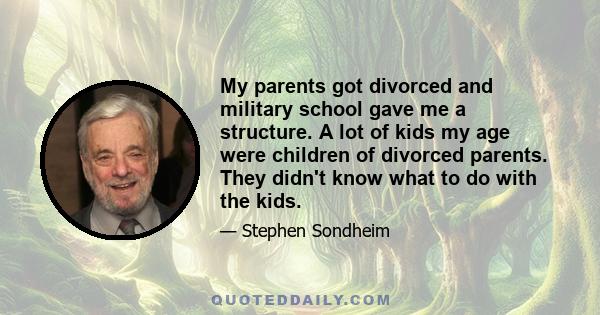 My parents got divorced and military school gave me a structure. A lot of kids my age were children of divorced parents. They didn't know what to do with the kids.