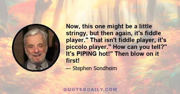 Now, this one might be a little stringy, but then again, it's fiddle player. That isn't fiddle player, it's piccolo player. How can you tell? It's PIPING hot! Then blow on it first!