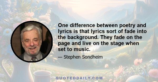 One difference between poetry and lyrics is that lyrics sort of fade into the background. They fade on the page and live on the stage when set to music.