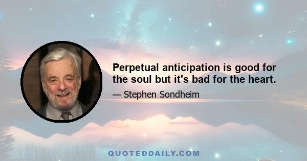 Perpetual anticipation is good for the soul but it's bad for the heart.