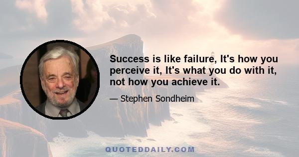 Success is like failure, It's how you perceive it, It's what you do with it, not how you achieve it.