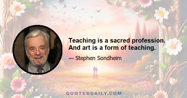 Teaching is a sacred profession. And art is a form of teaching.