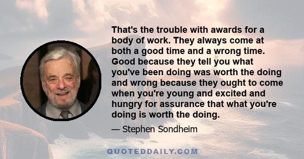 That's the trouble with awards for a body of work. They always come at both a good time and a wrong time. Good because they tell you what you've been doing was worth the doing and wrong because they ought to come when