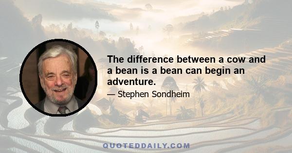 The difference between a cow and a bean is a bean can begin an adventure.