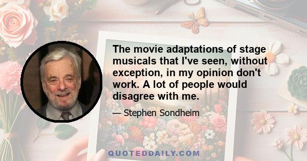 The movie adaptations of stage musicals that I've seen, without exception, in my opinion don't work. A lot of people would disagree with me.